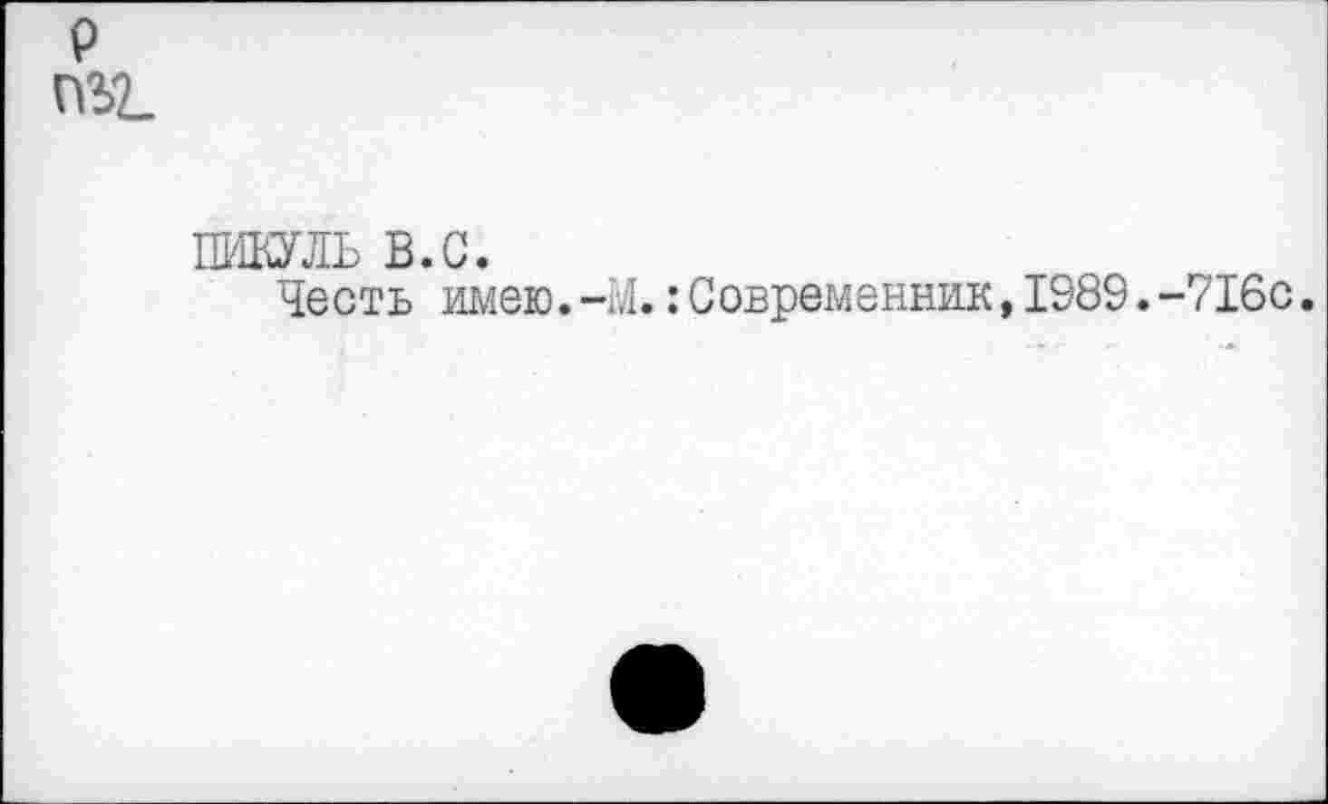 ﻿P
ПЪ2_
ПИКУЛЬ B.C.
Честь имею.-М.:Современник,1989.-7I6c.